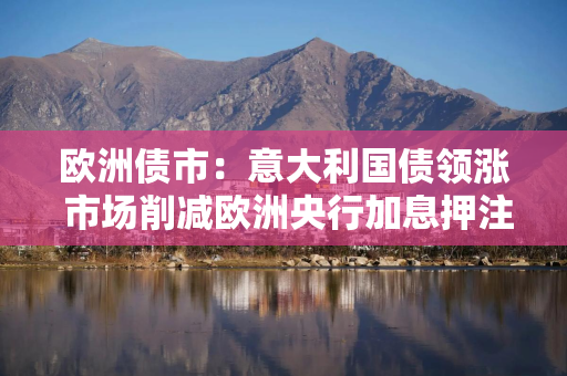 欧洲债市：意大利国债领涨 市场削减欧洲央行加息押注