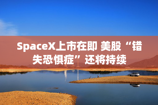 SpaceX上市在即 美股“错失恐惧症”还将持续