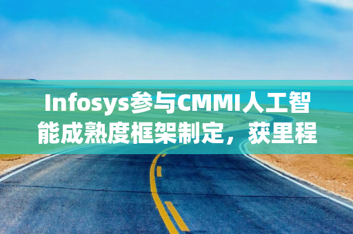 Infosys参与CMMI人工智能成熟度框架制定,获里程碑式认可 Infosys参与CMMI人工智能成熟度框架制定,获里程碑式认可