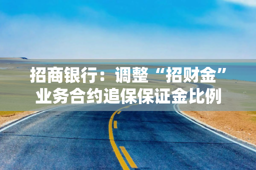招商银行：调整“招财金”业务合约追保保证金比例