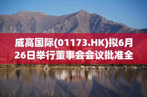 威高国际(01173.HK)拟6月26日举行董事会会议批准全年业绩
