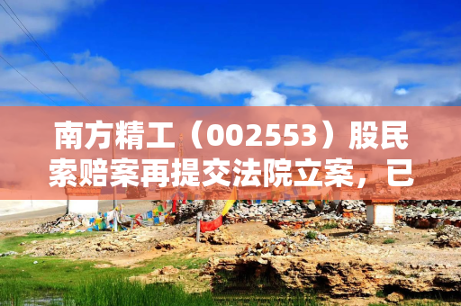 南方精工（002553）股民索赔案再提交法院立案，已有获赔，时效不足1个月