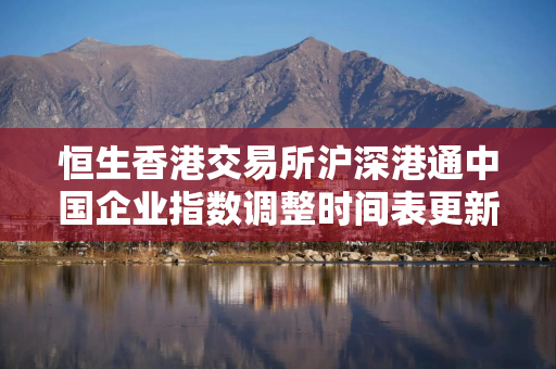 恒生香港交易所沪深港通中国企业指数调整时间表更新 恒生香港交易所沪深港通中国企业指数调整时间表更新