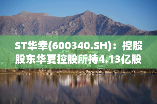 ST华幸(600340.SH)：控股股东华夏控股所持4.13亿股被司法冻结及轮候冻结