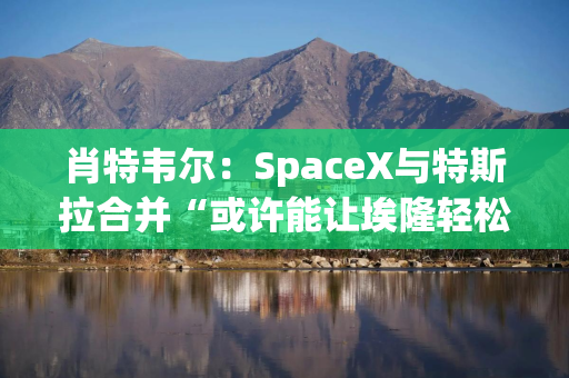 肖特韦尔：SpaceX与特斯拉合并“或许能让埃隆轻松一点”