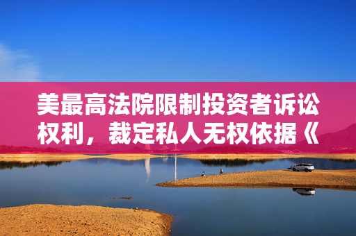 美最高法院限制投资者诉讼权利，裁定私人无权依据《投资公司法》起诉