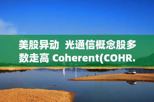 美股异动  光通信概念股多数走高 Coherent(COHR.US)涨超7%