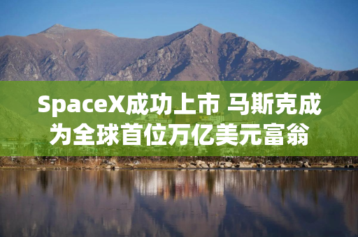 SpaceX成功上市 马斯克成为全球首位万亿美元富翁
