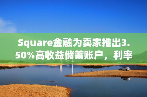 Square金融为卖家推出3.50%高收益储蓄账户，利率超全美均值8倍