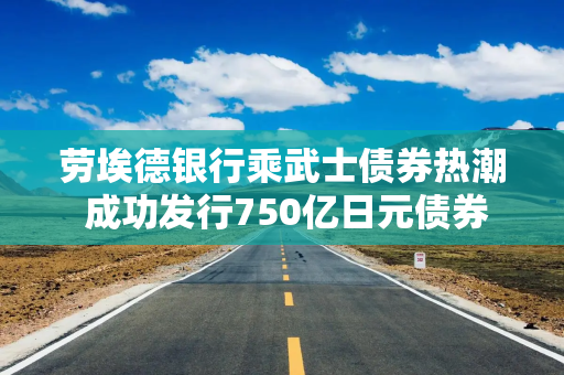 劳埃德银行乘武士债券热潮 成功发行750亿日元债券