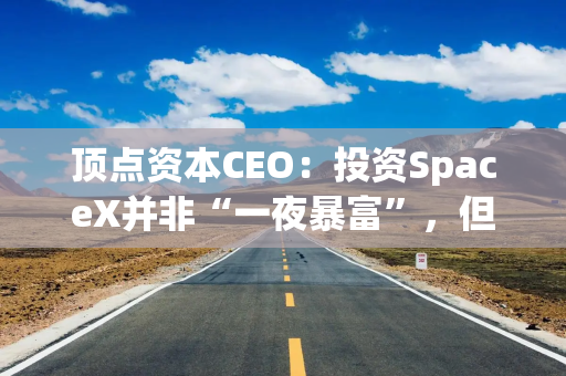 顶点资本CEO：投资SpaceX并非“一夜暴富”，但能带来可观收益