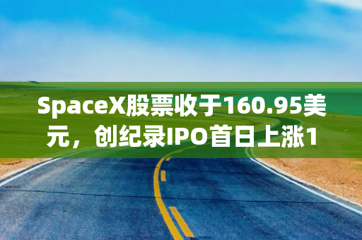 SpaceX股票收于160.95美元,创纪录IPO首日上涨19.22%,市值突破2万亿美元 SpaceX股票收于160.95美元,创纪录IPO首日上涨19.22%,市值突破2万亿美元