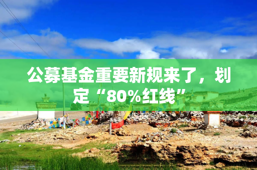 公募基金重要新规来了，划定“80%红线”
