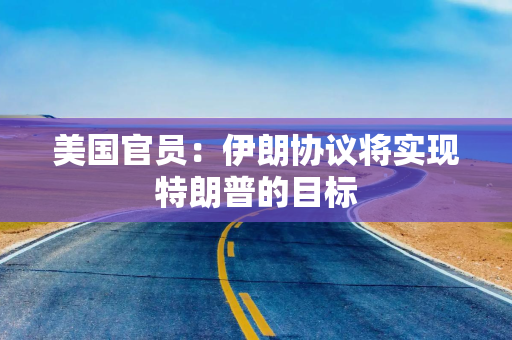 美国官员：伊朗协议将实现特朗普的目标