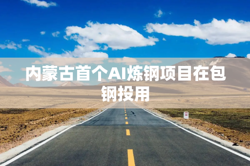 内蒙古首个AI炼钢项目在包钢投用 内蒙古首个AI炼钢项目在包钢投用