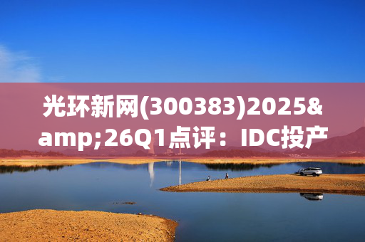 光环新网(300383)2025&26Q1点评：IDC投产提速明显 商誉减值影响表观利润