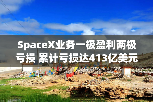 SpaceX业务一极盈利两极亏损 累计亏损达413亿美元