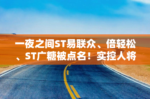 一夜之间ST易联众、倍轻松、ST广糖被点名！实控人将上市公司当私人提款机，监管重拳