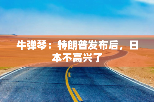 牛弹琴：特朗普发布后，日本不高兴了