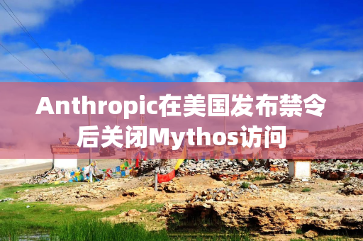 Anthropic在美国发布禁令后关闭Mythos访问