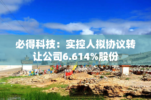 必得科技：实控人拟协议转让公司6.614%股份