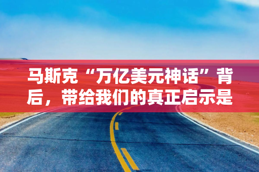 马斯克“万亿美元神话”背后，带给我们的真正启示是什么？