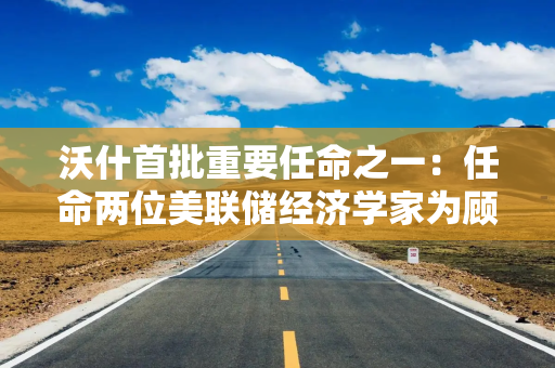 沃什首批重要任命之一：任命两位美联储经济学家为顾问，聚焦利率研究