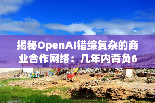 揭秘OpenAI错综复杂的商业合作网络：几年内背负6650亿美元账单
