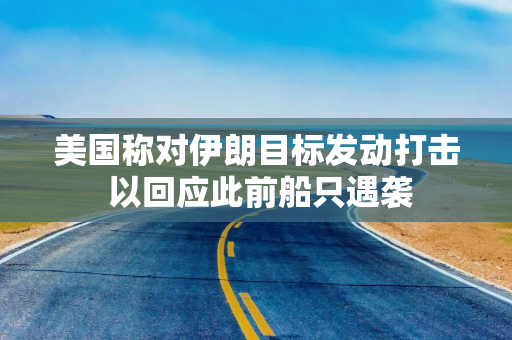 美国称对伊朗目标发动打击 以回应此前船只遇袭