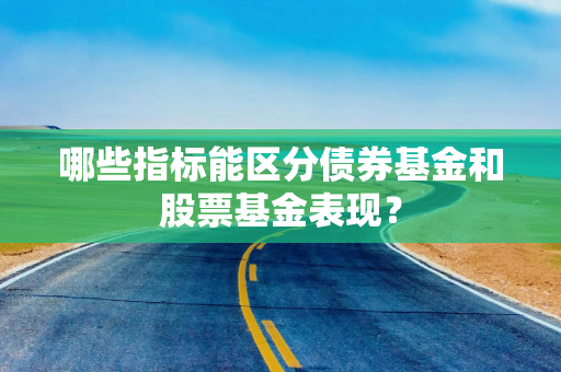 哪些指标能区分债券基金和股票基金表现？