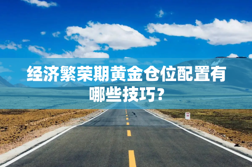 经济繁荣期黄金仓位配置有哪些技巧？