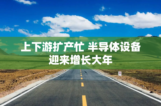 上下游扩产忙 半导体设备迎来增长大年