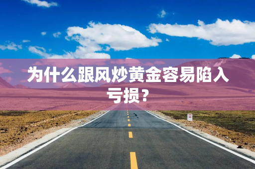 为什么跟风炒黄金容易陷入亏损？
