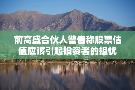 前高盛合伙人警告称股票估值应该引起投资者的担忧