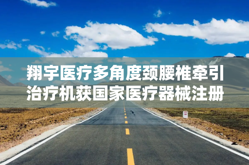 翔宇医疗多角度颈腰椎牵引治疗机获国家医疗器械注册证