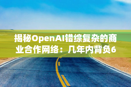 揭秘OpenAI错综复杂的商业合作网络：几年内背负6650亿美元账单