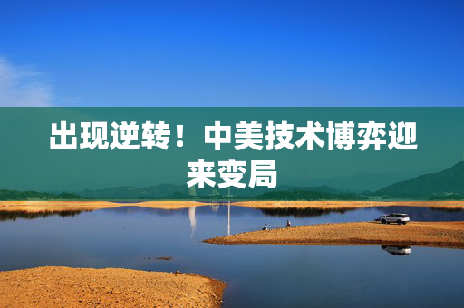 出现逆转！中美技术博弈迎来变局