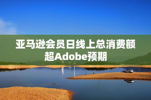 亚马逊会员日线上总消费额超Adobe预期