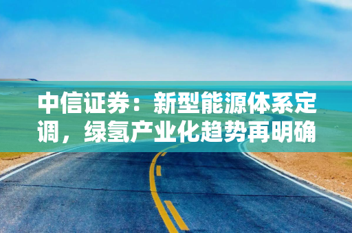 中信证券：新型能源体系定调，绿氢产业化趋势再明确