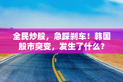 全民炒股，急踩刹车！韩国股市突变，发生了什么？