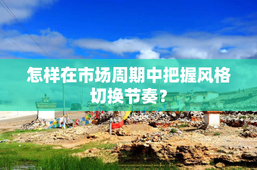 怎样在市场周期中把握风格切换节奏？