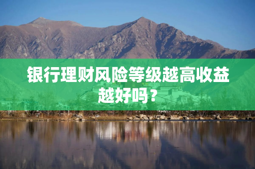 银行理财风险等级越高收益越好吗？