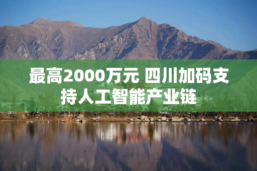 最高2000万元 四川加码支持人工智能产业链