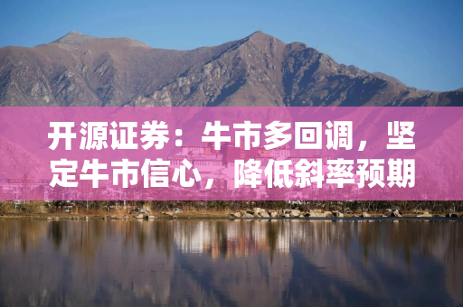 开源证券：牛市多回调，坚定牛市信心，降低斜率预期