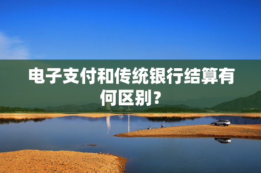 电子支付和传统银行结算有何区别？