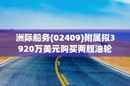 洲际船务(02409)附属拟3920万美元购买两艘油轮