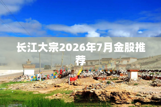 长江大宗2026年7月金股推荐