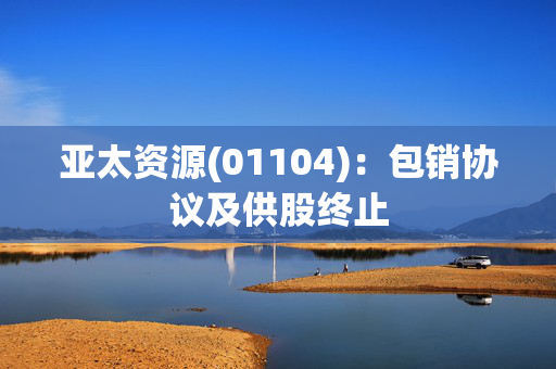 亚太资源(01104)：包销协议及供股终止