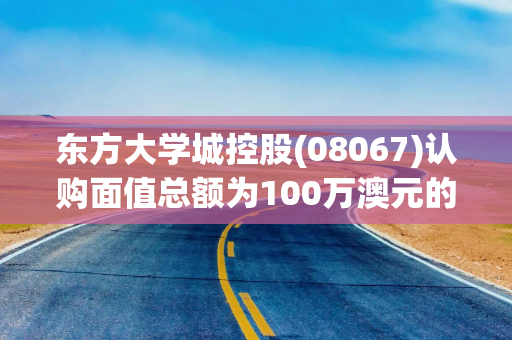 东方大学城控股(08067)认购面值总额为100万澳元的可换股票据