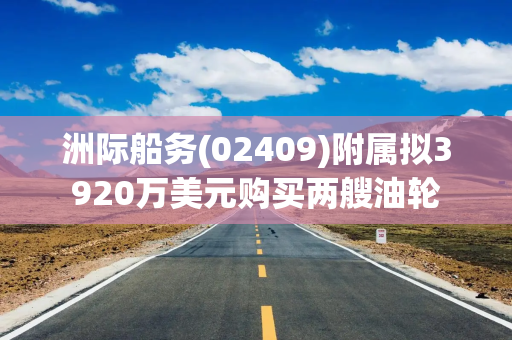 洲际船务(02409)附属拟3920万美元购买两艘油轮